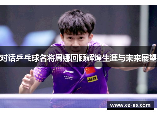对话乒乓球名将周娜回顾辉煌生涯与未来展望