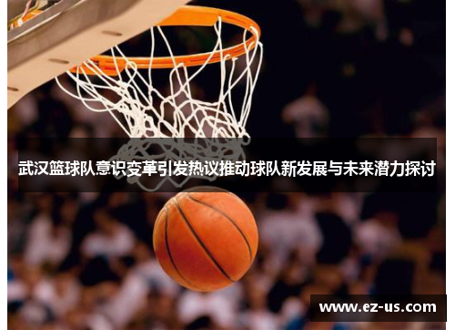 武汉篮球队意识变革引发热议推动球队新发展与未来潜力探讨