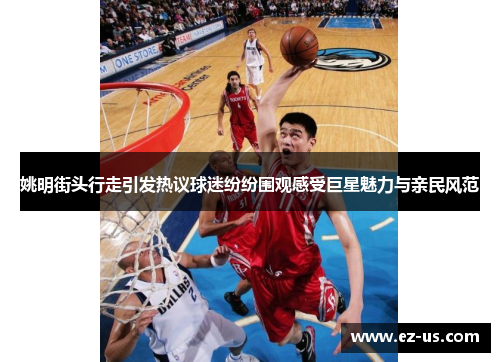 姚明街头行走引发热议球迷纷纷围观感受巨星魅力与亲民风范