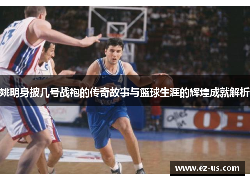 姚明身披几号战袍的传奇故事与篮球生涯的辉煌成就解析