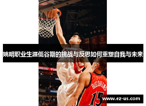 姚明职业生涯低谷期的挑战与反思如何重塑自我与未来
