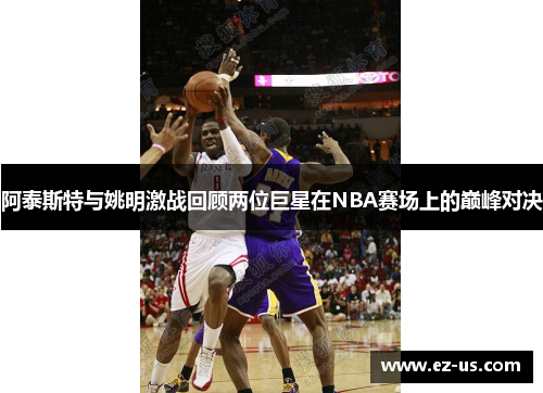 阿泰斯特与姚明激战回顾两位巨星在NBA赛场上的巅峰对决