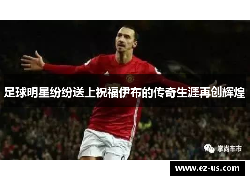 足球明星纷纷送上祝福伊布的传奇生涯再创辉煌