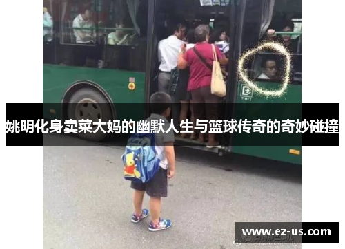 姚明化身卖菜大妈的幽默人生与篮球传奇的奇妙碰撞