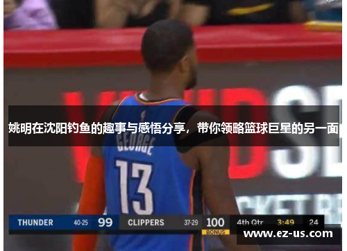 姚明在沈阳钓鱼的趣事与感悟分享，带你领略篮球巨星的另一面