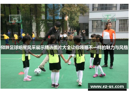 微胖足球明星风采展示精选图片大全让你领略不一样的魅力与风格