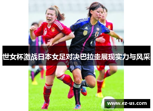 世女杯激战日本女足对决巴拉圭展现实力与风采
