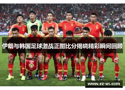 伊朗与韩国足球激战正酣比分揭晓精彩瞬间回顾