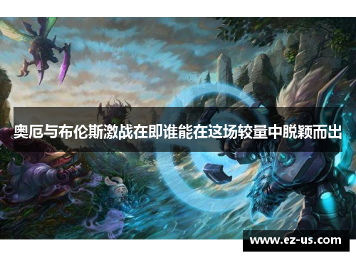 奥厄与布伦斯激战在即谁能在这场较量中脱颖而出