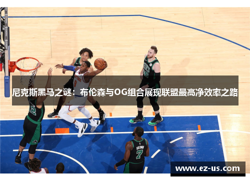 尼克斯黑马之谜：布伦森与OG组合展现联盟最高净效率之路