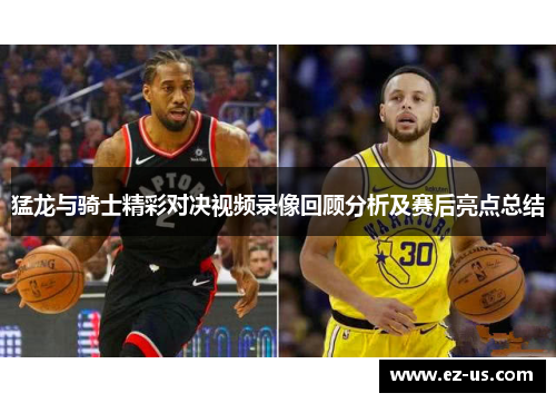 猛龙与骑士精彩对决视频录像回顾分析及赛后亮点总结